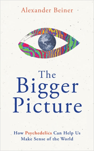 The Bigger Picture : How Psychedelics Can Help Us Make Sense of the World by Alexander Beiner